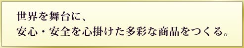 世界を舞台に、安心・安全を心掛けた多彩な商品をつくる。