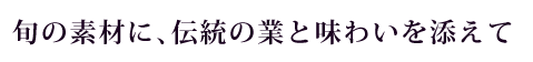 旬の素材に、伝統の業と味わいを添えて